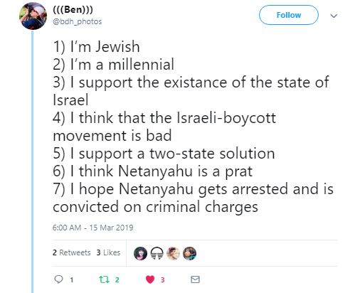 Tweet from Ben about Israel: 1) I’m Jewish 2) I’m a millennial 3) I support the existance of the state of Israel 4) I think that the Israeli-boycott movement is bad 5) I support a two-state solution 6) I think Netanyahu is a prat 7) I hope Netanyahu gets arrested and is convicted on criminal charges.